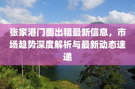 張家港門面出租最新信息，市場趨勢深度解析與最新動(dòng)態(tài)速遞