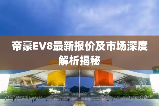 帝豪EV8最新報(bào)價(jià)及市場(chǎng)深度解析揭秘