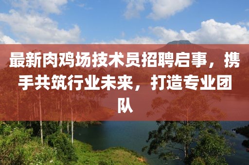 最新肉雞場技術(shù)員招聘啟事，攜手共筑行業(yè)未來，打造專業(yè)團隊