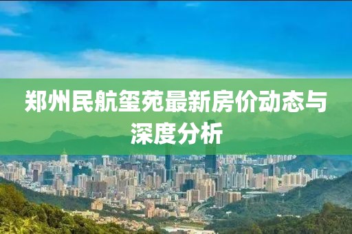 鄭州民航璽苑最新房價動態(tài)與深度分析