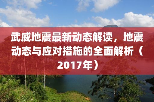 武威地震最新動態(tài)解讀，地震動態(tài)與應對措施的全面解析（2017年）