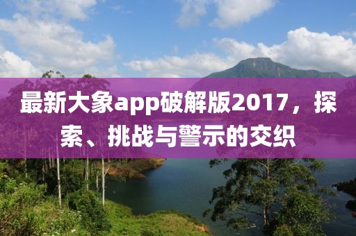 最新大象app破解版2017，探索、挑戰(zhàn)與警示的交織