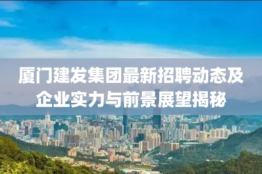 廈門建發(fā)集團最新招聘動態(tài)及企業(yè)實力與前景展望揭秘