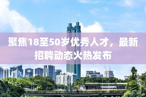 聚焦18至50歲優(yōu)秀人才，最新招聘動(dòng)態(tài)火熱發(fā)布