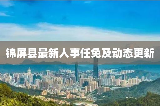 錦屏縣最新人事任免及動(dòng)態(tài)更新