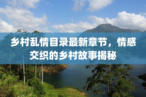 鄉(xiāng)村亂情目錄最新章節(jié)，情感交織的鄉(xiāng)村故事揭秘