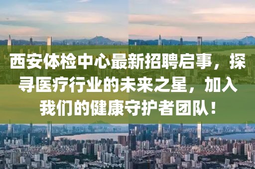 西安體檢中心最新招聘啟事，探尋醫(yī)療行業(yè)的未來之星，加入我們的健康守護者團隊！