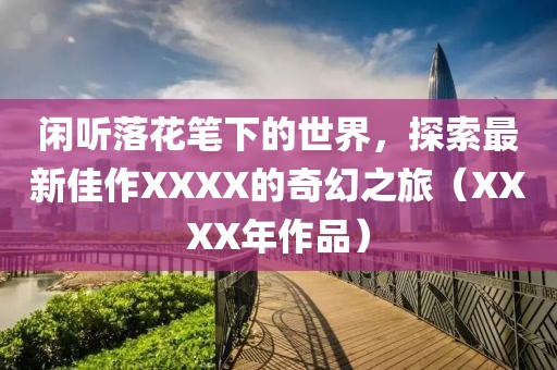 閑聽(tīng)落花筆下的世界，探索最新佳作XXXX的奇幻之旅（XXXX年作品）