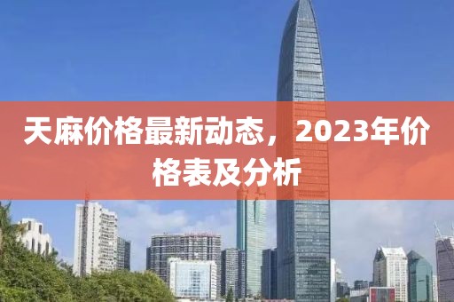 天麻價(jià)格最新動(dòng)態(tài)，2023年價(jià)格表及分析