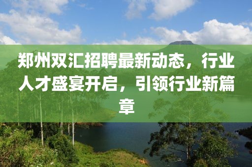 鄭州雙匯招聘最新動態(tài)，行業(yè)人才盛宴開啟，引領(lǐng)行業(yè)新篇章