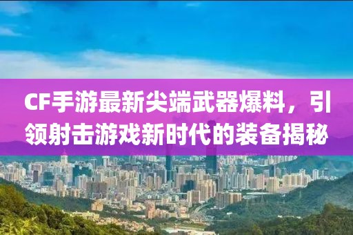 CF手游最新尖端武器爆料，引領(lǐng)射擊游戲新時(shí)代的裝備揭秘