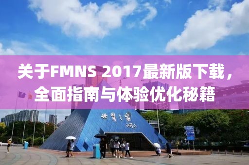 關(guān)于FMNS 2017最新版下載，全面指南與體驗(yàn)優(yōu)化秘籍