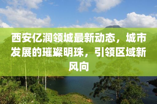 西安億潤(rùn)領(lǐng)城最新動(dòng)態(tài)，城市發(fā)展的璀璨明珠，引領(lǐng)區(qū)域新風(fēng)向