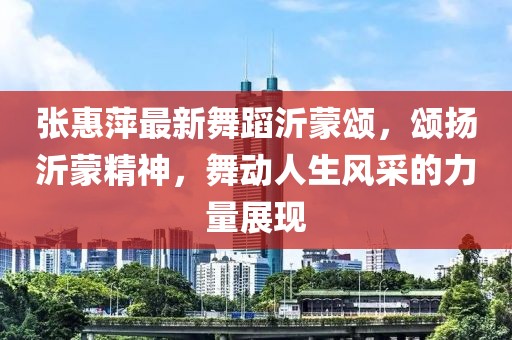 張惠萍最新舞蹈沂蒙頌，頌揚(yáng)沂蒙精神，舞動人生風(fēng)采的力量展現(xiàn)