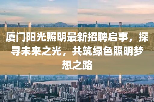 廈門陽光照明最新招聘啟事，探尋未來之光，共筑綠色照明夢(mèng)想之路