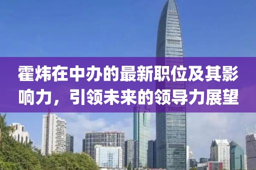 霍煒在中辦的最新職位及其影響力，引領(lǐng)未來的領(lǐng)導(dǎo)力展望