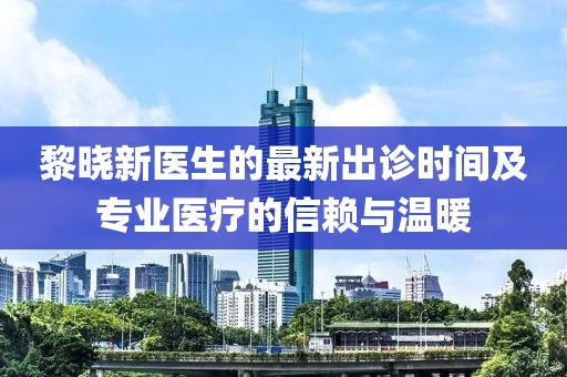 黎曉新醫(yī)生的最新出診時(shí)間及專業(yè)醫(yī)療的信賴與溫暖