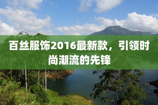 百絲服飾2016最新款，引領(lǐng)時(shí)尚潮流的先鋒