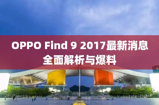 OPPO Find 9 2017最新消息全面解析與爆料