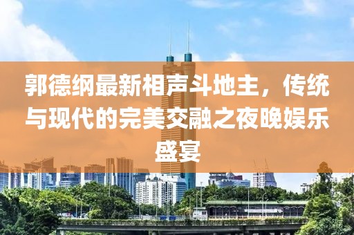 郭德綱最新相聲斗地主，傳統(tǒng)與現(xiàn)代的完美交融之夜晚娛樂(lè)盛宴