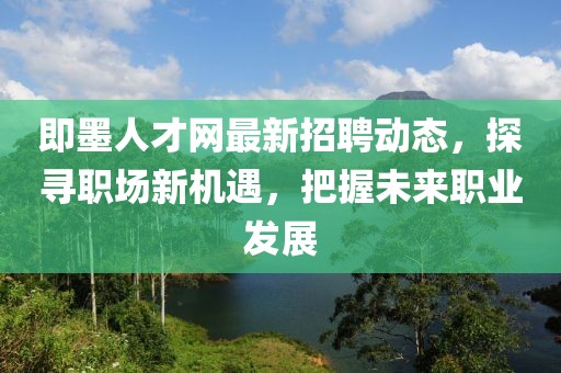 即墨人才網(wǎng)最新招聘動(dòng)態(tài)，探尋職場新機(jī)遇，把握未來職業(yè)發(fā)展