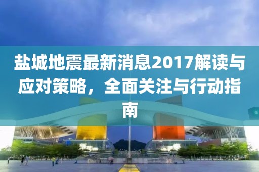 鹽城地震最新消息2017解讀與應(yīng)對策略，全面關(guān)注與行動(dòng)指南