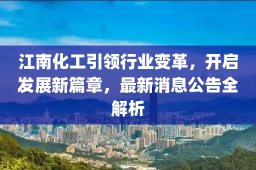 江南化工引領行業(yè)變革，開啟發(fā)展新篇章，最新消息公告全解析