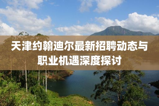 天津約翰迪爾最新招聘動態(tài)與職業(yè)機遇深度探討