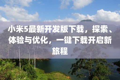 小米5最新開發(fā)版下載，探索、體驗(yàn)與優(yōu)化，一鍵下載開啟新旅程