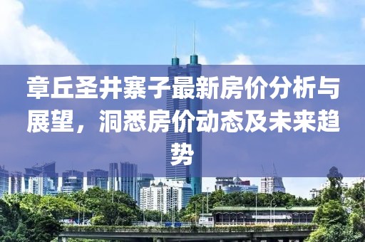 章丘圣井寨子最新房?jī)r(jià)分析與展望，洞悉房?jī)r(jià)動(dòng)態(tài)及未來趨勢(shì)