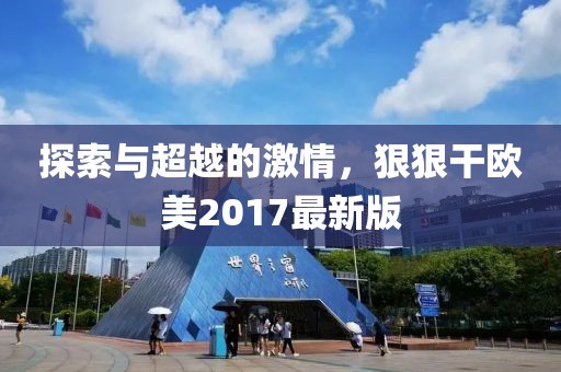 探索與超越的激情，狠狠干歐美2017最新版