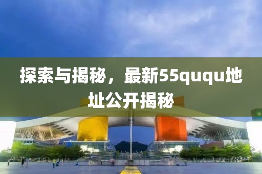 探索與揭秘，最新55ququ地址公開揭秘