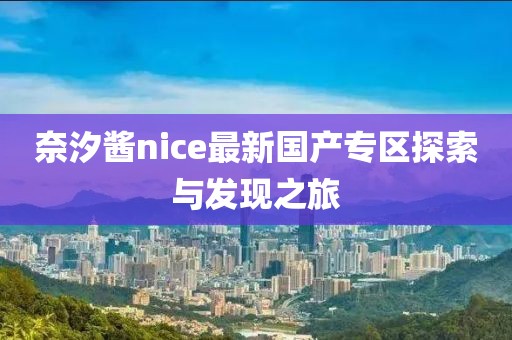 奈汐醬nice最新國(guó)產(chǎn)專區(qū)探索與發(fā)現(xiàn)之旅