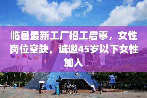 臨邑最新工廠招工啟事，女性崗位空缺，誠(chéng)邀45歲以下女性加入