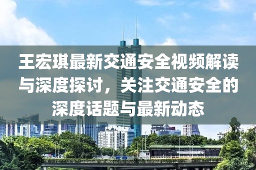 王宏琪最新交通安全視頻解讀與深度探討，關(guān)注交通安全的深度話題與最新動態(tài)