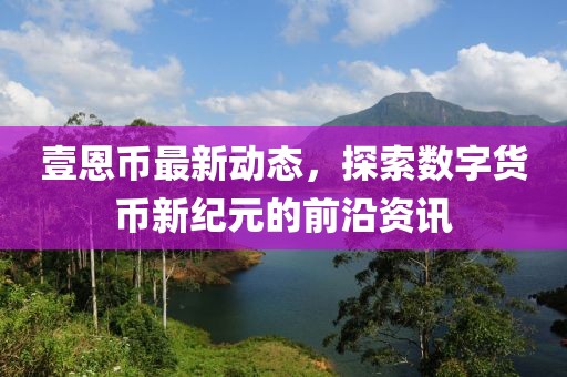 壹恩幣最新動態(tài)，探索數字貨幣新紀元的前沿資訊