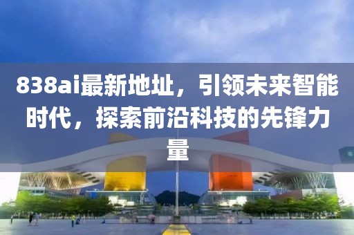 838ai最新地址，引領未來智能時代，探索前沿科技的先鋒力量