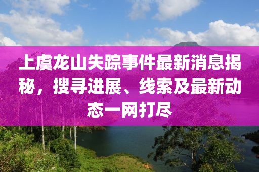 上虞龍山失蹤事件最新消息揭秘，搜尋進展、線索及最新動態(tài)一網(wǎng)打盡