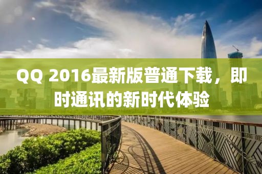 QQ 2016最新版普通下載，即時通訊的新時代體驗