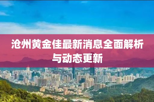 滄州黃金佳最新消息全面解析與動態(tài)更新