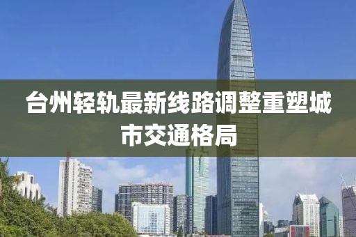 臺州輕軌最新線路調整重塑城市交通格局