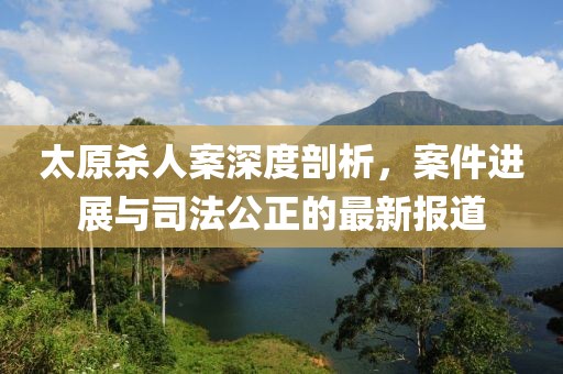 太原殺人案深度剖析，案件進展與司法公正的最新報道