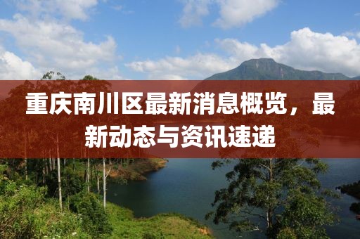 重慶南川區(qū)最新消息概覽，最新動態(tài)與資訊速遞