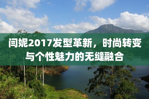 閆妮2017發(fā)型革新，時尚轉(zhuǎn)變與個性魅力的無縫融合