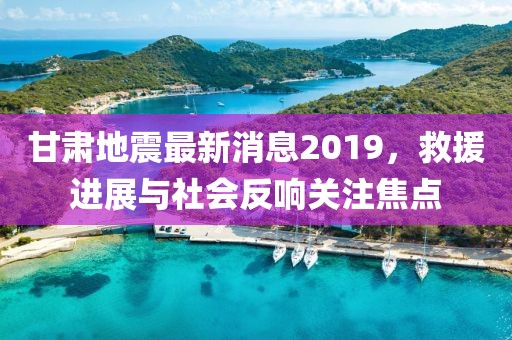 甘肅地震最新消息2019，救援進展與社會反響關(guān)注焦點