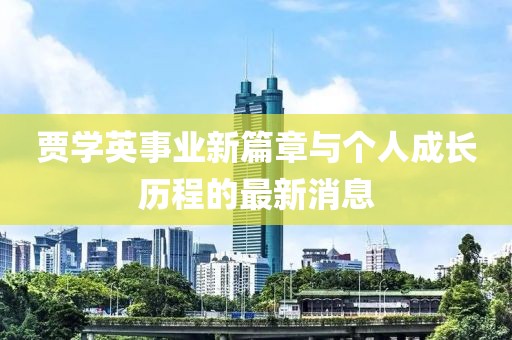 賈學(xué)英事業(yè)新篇章與個(gè)人成長歷程的最新消息