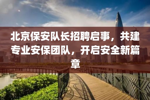 北京保安隊長招聘啟事，共建專業(yè)安保團隊，開啟安全新篇章