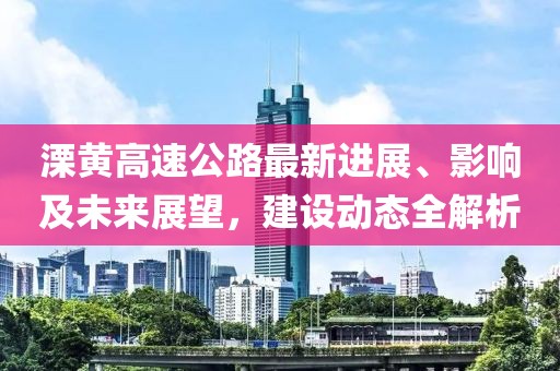 溧黃高速公路最新進(jìn)展、影響及未來展望，建設(shè)動態(tài)全解析