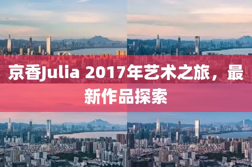 京香Julia 2017年藝術(shù)之旅，最新作品探索