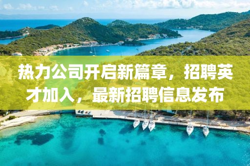 熱力公司開啟新篇章，招聘英才加入，最新招聘信息發(fā)布